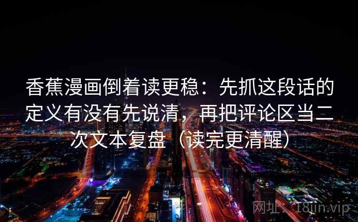 香蕉漫画倒着读更稳：先抓这段话的定义有没有先说清，再把评论区当二次文本复盘（读完更清醒）
