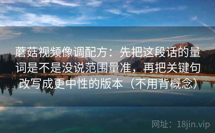 蘑菇视频像调配方:先把这段话的量词是不是没说范围量准,再把关键句改写成更中性的版本(不用背概念) 蘑菇视频像调配方:先把这段话的量词是不是没说范围量准,再把关键句改写成更中性的版本(不用背概念)