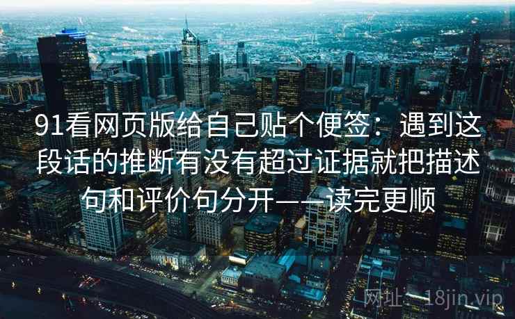 91看网页版给自己贴个便签：遇到这段话的推断有没有超过证据就把描述句和评价句分开——读完更顺