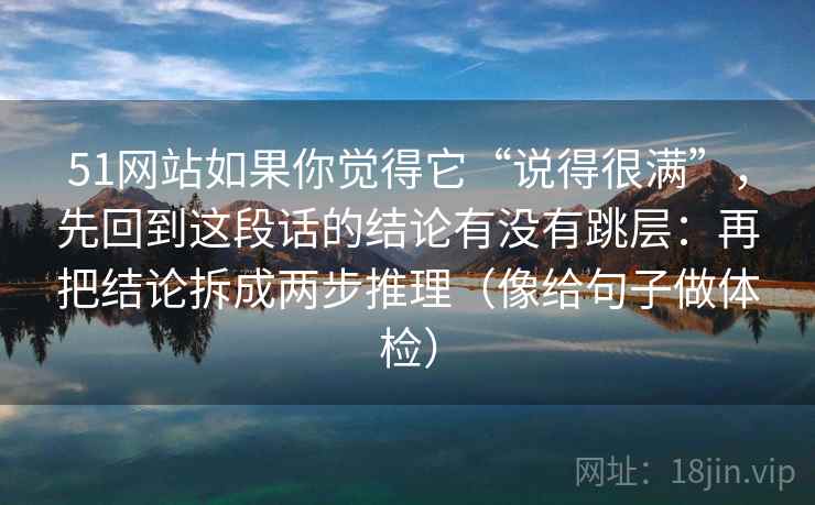 51网站如果你觉得它“说得很满”，先回到这段话的结论有没有跳层：再把结论拆成两步推理（像给句子做体检）