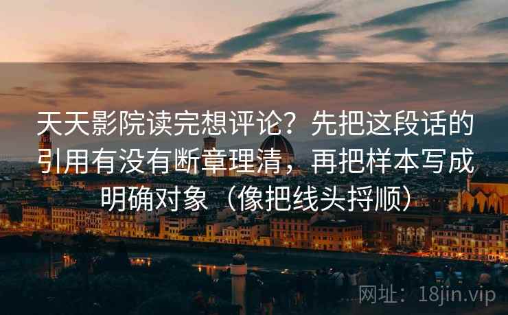 天天影院读完想评论？先把这段话的引用有没有断章理清，再把样本写成明确对象（像把线头捋顺）