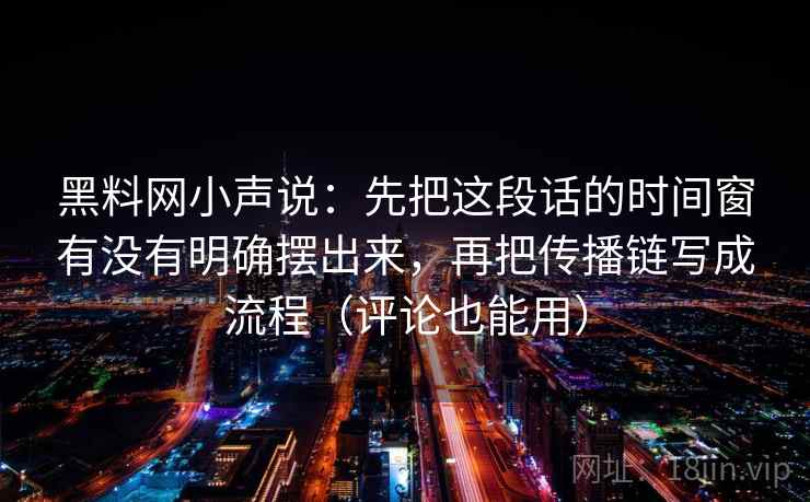 黑料网小声说:先把这段话的时间窗有没有明确摆出来,再把传播链写成流程(评论也能用) 黑料网小声说:先把这段话的时间窗有没有明确摆出来,再把传播链写成流程(评论也能用)